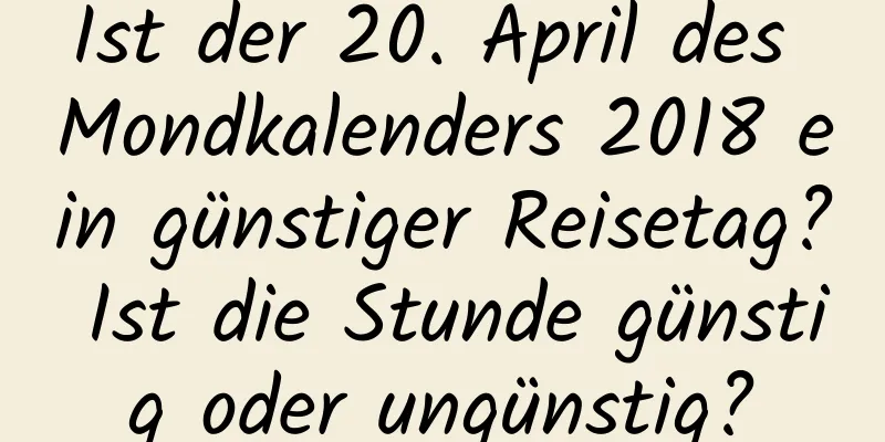 Ist der 20. April des Mondkalenders 2018 ein günstiger Reisetag? Ist die Stunde günstig oder ungünstig?