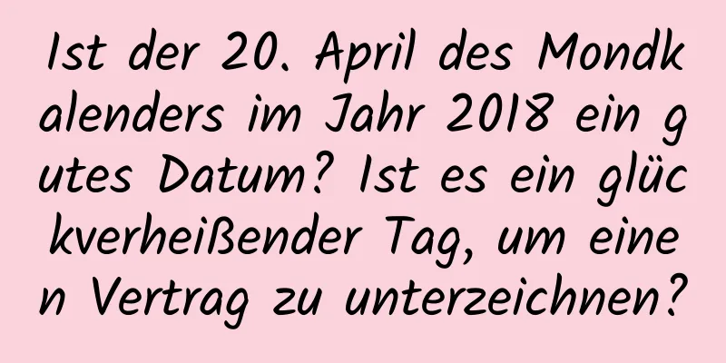 Ist der 20. April des Mondkalenders im Jahr 2018 ein gutes Datum? Ist es ein glückverheißender Tag, um einen Vertrag zu unterzeichnen?