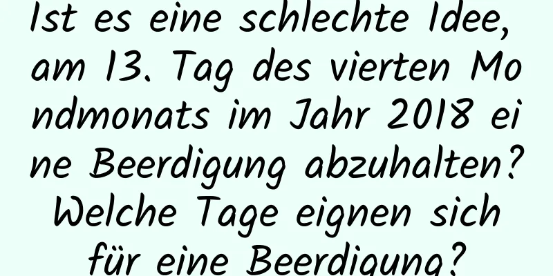 Ist es eine schlechte Idee, am 13. Tag des vierten Mondmonats im Jahr 2018 eine Beerdigung abzuhalten? Welche Tage eignen sich für eine Beerdigung?