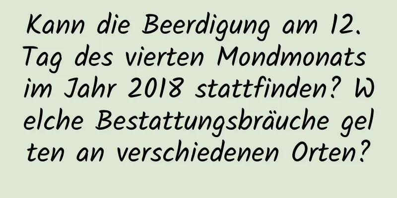 Kann die Beerdigung am 12. Tag des vierten Mondmonats im Jahr 2018 stattfinden? Welche Bestattungsbräuche gelten an verschiedenen Orten?