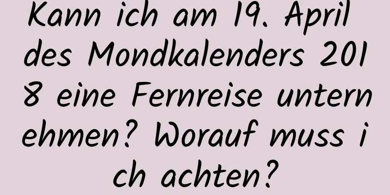 Kann ich am 19. April des Mondkalenders 2018 eine Fernreise unternehmen? Worauf muss ich achten?