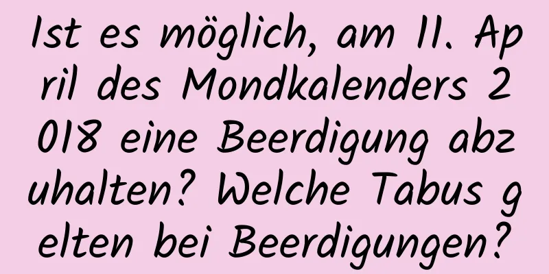 Ist es möglich, am 11. April des Mondkalenders 2018 eine Beerdigung abzuhalten? Welche Tabus gelten bei Beerdigungen?