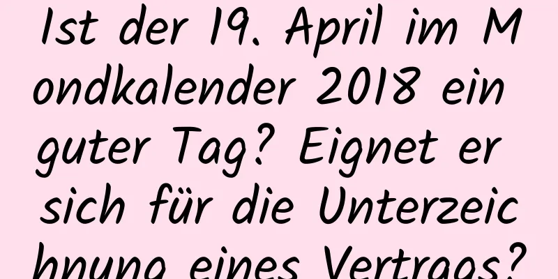 Ist der 19. April im Mondkalender 2018 ein guter Tag? Eignet er sich für die Unterzeichnung eines Vertrags?