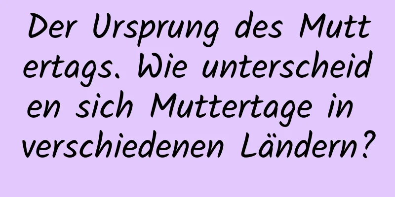 Der Ursprung des Muttertags. Wie unterscheiden sich Muttertage in verschiedenen Ländern?