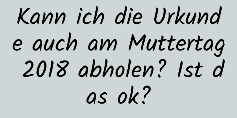 Kann ich die Urkunde auch am Muttertag 2018 abholen? Ist das ok?