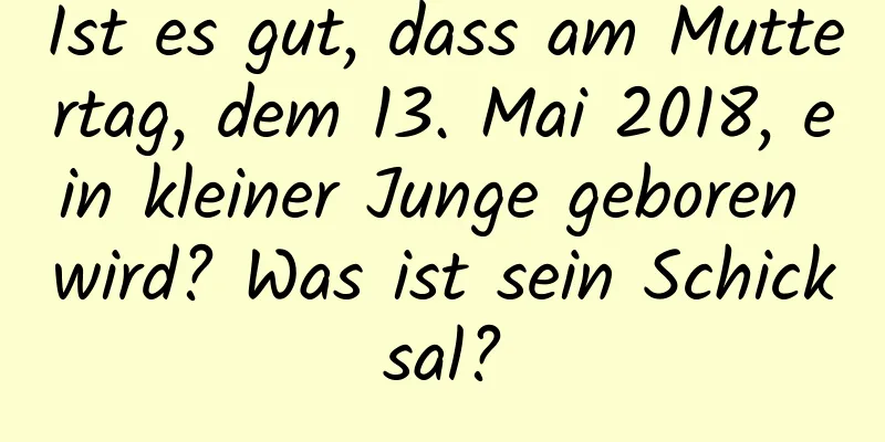 Ist es gut, dass am Muttertag, dem 13. Mai 2018, ein kleiner Junge geboren wird? Was ist sein Schicksal?