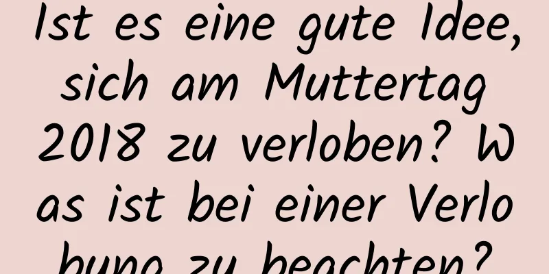 Ist es eine gute Idee, sich am Muttertag 2018 zu verloben? Was ist bei einer Verlobung zu beachten?