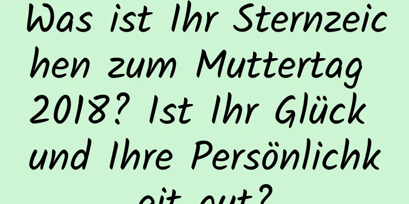 Was ist Ihr Sternzeichen zum Muttertag 2018? Ist Ihr Glück und Ihre Persönlichkeit gut?