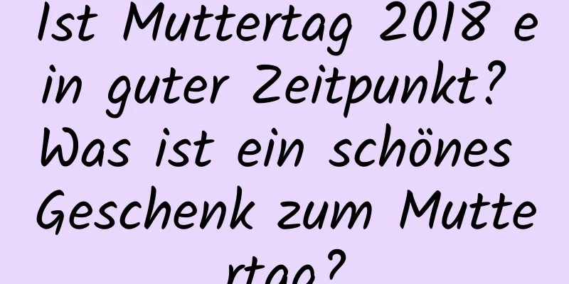 Ist Muttertag 2018 ein guter Zeitpunkt? Was ist ein schönes Geschenk zum Muttertag?