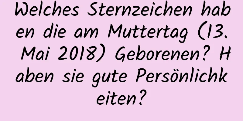 Welches Sternzeichen haben die am Muttertag (13. Mai 2018) Geborenen? Haben sie gute Persönlichkeiten?