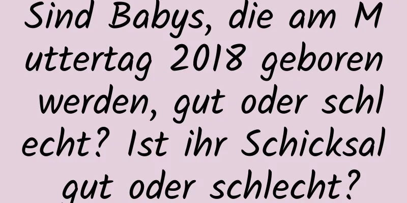 Sind Babys, die am Muttertag 2018 geboren werden, gut oder schlecht? Ist ihr Schicksal gut oder schlecht?