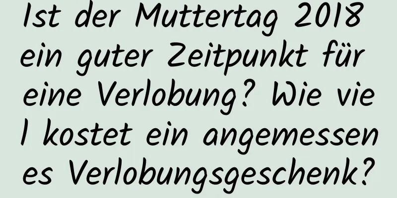 Ist der Muttertag 2018 ein guter Zeitpunkt für eine Verlobung? Wie viel kostet ein angemessenes Verlobungsgeschenk?