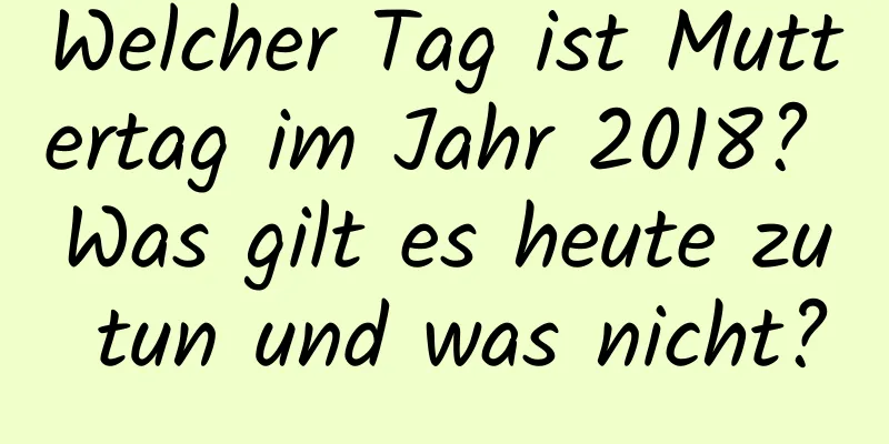 Welcher Tag ist Muttertag im Jahr 2018? Was gilt es heute zu tun und was nicht?