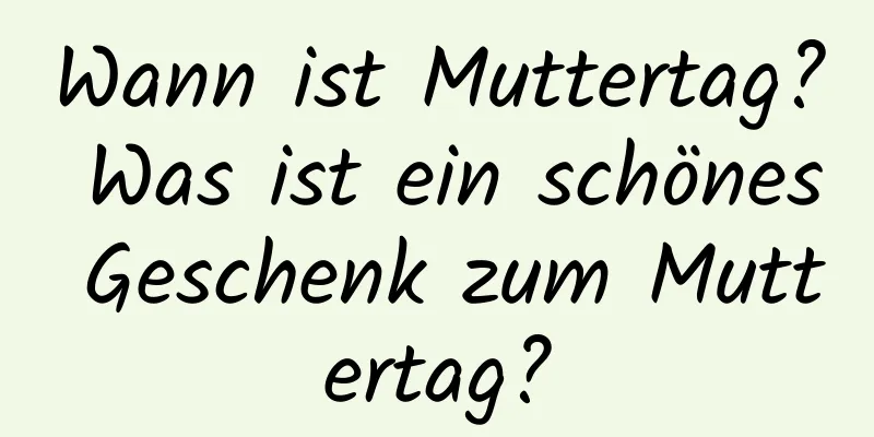 Wann ist Muttertag? Was ist ein schönes Geschenk zum Muttertag?