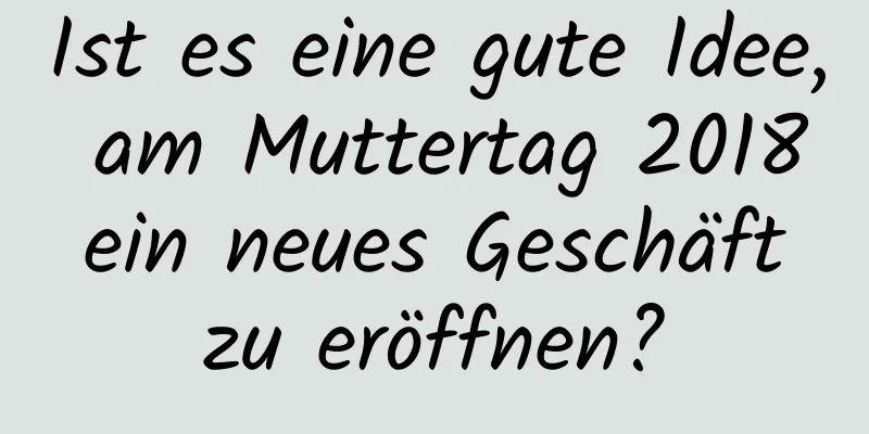 Ist es eine gute Idee, am Muttertag 2018 ein neues Geschäft zu eröffnen?