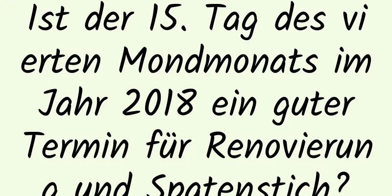 Ist der 15. Tag des vierten Mondmonats im Jahr 2018 ein guter Termin für Renovierung und Spatenstich?