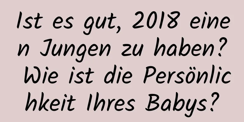 Ist es gut, 2018 einen Jungen zu haben? Wie ist die Persönlichkeit Ihres Babys?