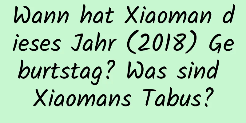 Wann hat Xiaoman dieses Jahr (2018) Geburtstag? Was sind Xiaomans Tabus?