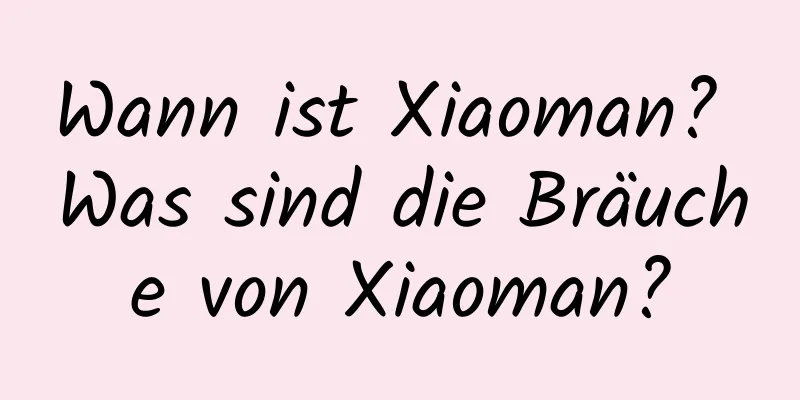 Wann ist Xiaoman? Was sind die Bräuche von Xiaoman?