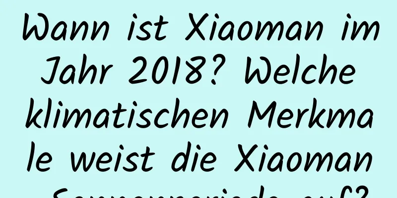 Wann ist Xiaoman im Jahr 2018? Welche klimatischen Merkmale weist die Xiaoman-Sonnenperiode auf?