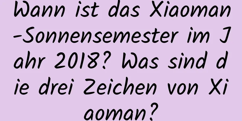 Wann ist das Xiaoman-Sonnensemester im Jahr 2018? Was sind die drei Zeichen von Xiaoman?