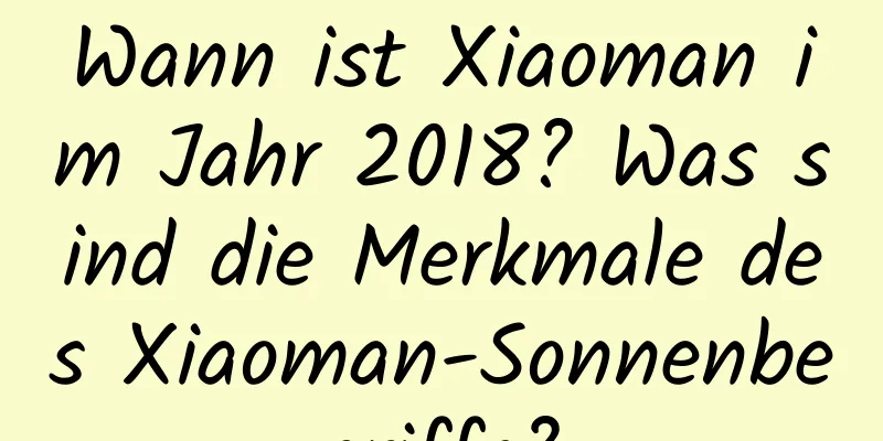 Wann ist Xiaoman im Jahr 2018? Was sind die Merkmale des Xiaoman-Sonnenbegriffs?