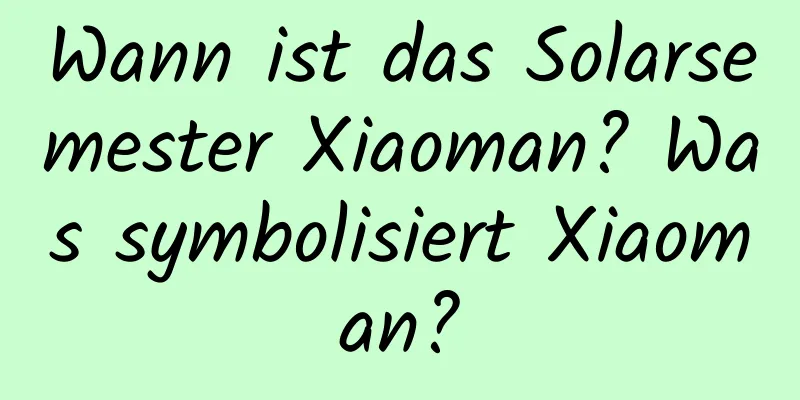 Wann ist das Solarsemester Xiaoman? Was symbolisiert Xiaoman?