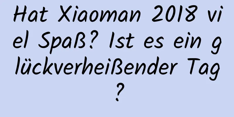 Hat Xiaoman 2018 viel Spaß? Ist es ein glückverheißender Tag?