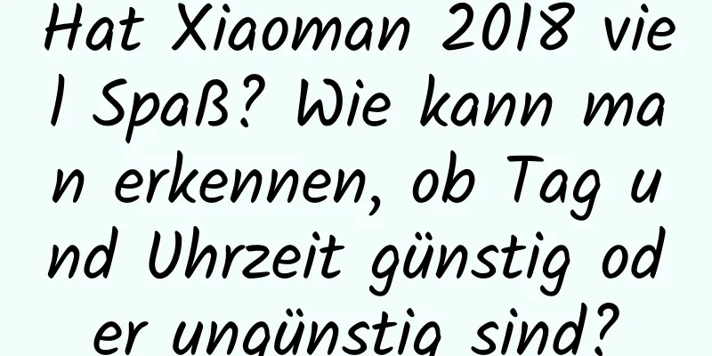 Hat Xiaoman 2018 viel Spaß? Wie kann man erkennen, ob Tag und Uhrzeit günstig oder ungünstig sind?