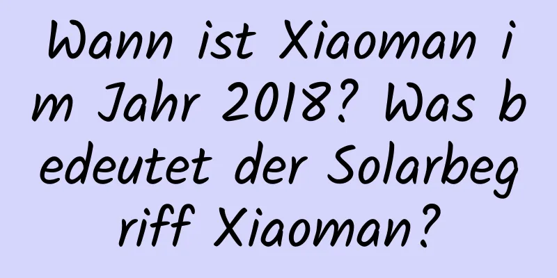 Wann ist Xiaoman im Jahr 2018? Was bedeutet der Solarbegriff Xiaoman?