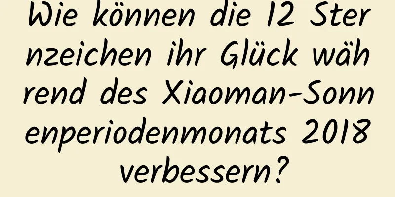 Wie können die 12 Sternzeichen ihr Glück während des Xiaoman-Sonnenperiodenmonats 2018 verbessern?