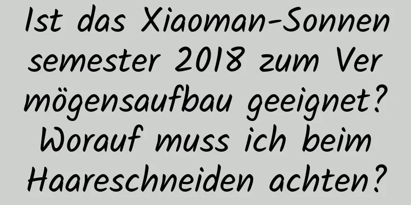 Ist das Xiaoman-Sonnensemester 2018 zum Vermögensaufbau geeignet? Worauf muss ich beim Haareschneiden achten?