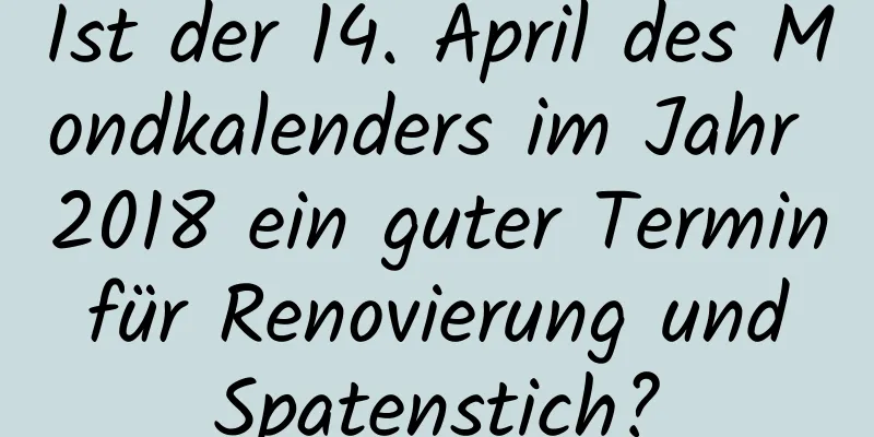 Ist der 14. April des Mondkalenders im Jahr 2018 ein guter Termin für Renovierung und Spatenstich?