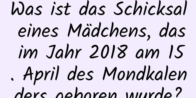 Was ist das Schicksal eines Mädchens, das im Jahr 2018 am 15. April des Mondkalenders geboren wurde?