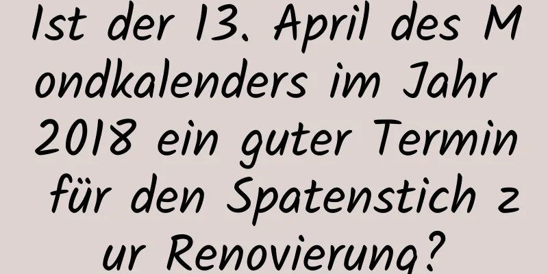 Ist der 13. April des Mondkalenders im Jahr 2018 ein guter Termin für den Spatenstich zur Renovierung?