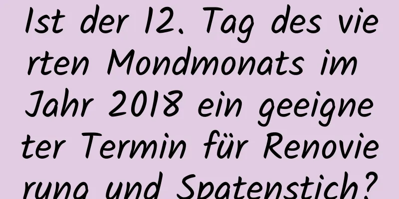 Ist der 12. Tag des vierten Mondmonats im Jahr 2018 ein geeigneter Termin für Renovierung und Spatenstich?