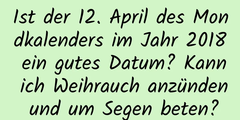 Ist der 12. April des Mondkalenders im Jahr 2018 ein gutes Datum? Kann ich Weihrauch anzünden und um Segen beten?