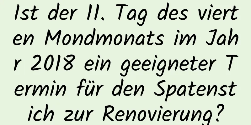 Ist der 11. Tag des vierten Mondmonats im Jahr 2018 ein geeigneter Termin für den Spatenstich zur Renovierung?