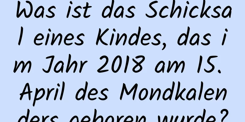 Was ist das Schicksal eines Kindes, das im Jahr 2018 am 15. April des Mondkalenders geboren wurde?