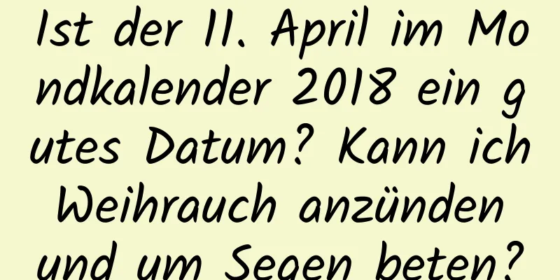 Ist der 11. April im Mondkalender 2018 ein gutes Datum? Kann ich Weihrauch anzünden und um Segen beten?