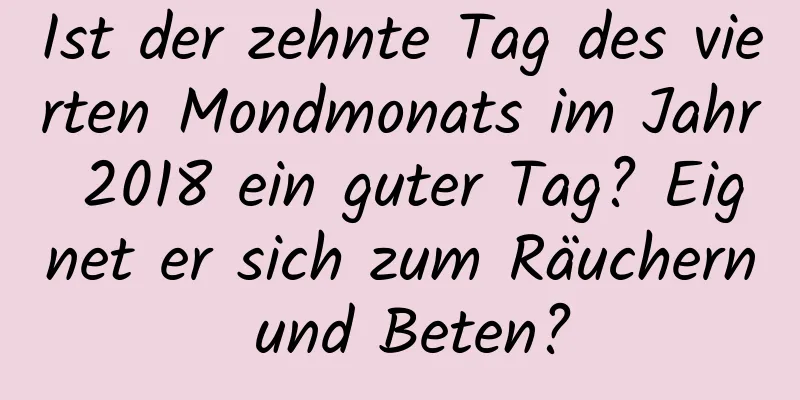 Ist der zehnte Tag des vierten Mondmonats im Jahr 2018 ein guter Tag? Eignet er sich zum Räuchern und Beten?