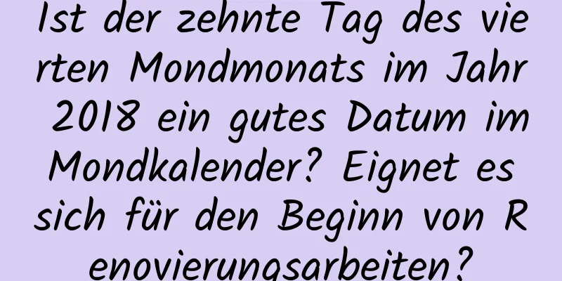 Ist der zehnte Tag des vierten Mondmonats im Jahr 2018 ein gutes Datum im Mondkalender? Eignet es sich für den Beginn von Renovierungsarbeiten?