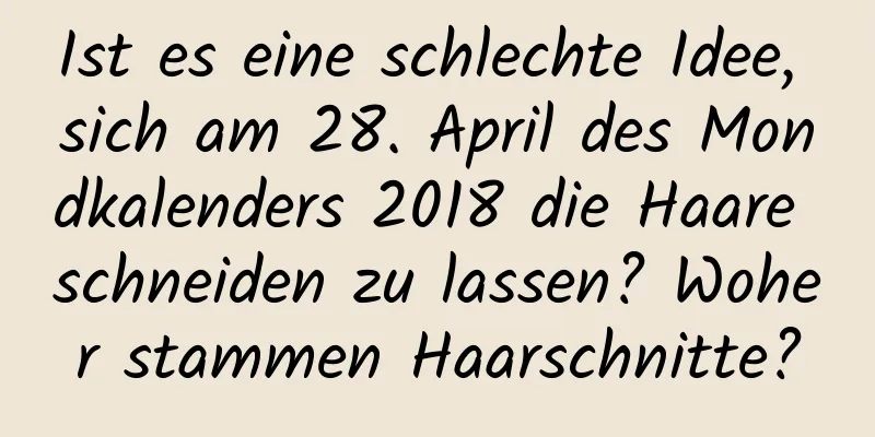 Ist es eine schlechte Idee, sich am 28. April des Mondkalenders 2018 die Haare schneiden zu lassen? Woher stammen Haarschnitte?