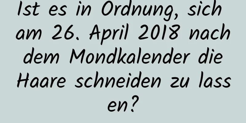 Ist es in Ordnung, sich am 26. April 2018 nach dem Mondkalender die Haare schneiden zu lassen?