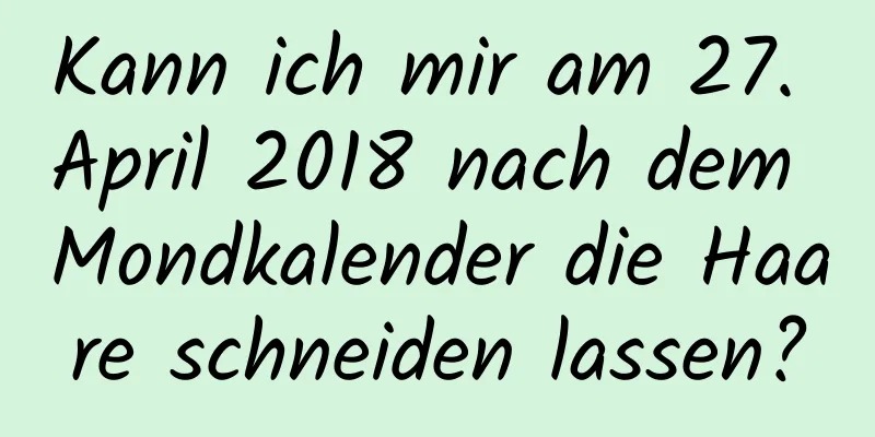 Kann ich mir am 27. April 2018 nach dem Mondkalender die Haare schneiden lassen?