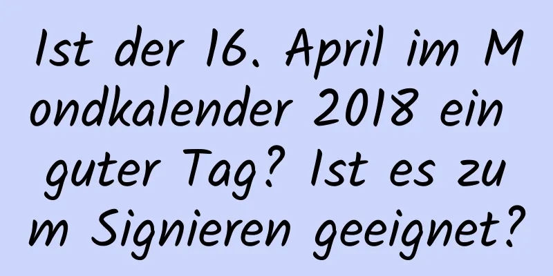 Ist der 16. April im Mondkalender 2018 ein guter Tag? Ist es zum Signieren geeignet?