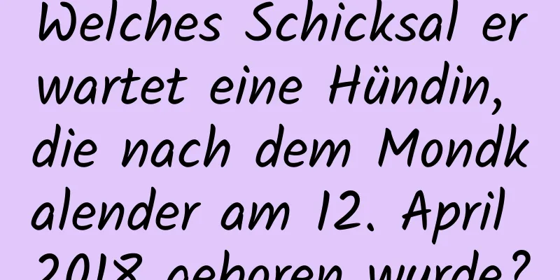 Welches Schicksal erwartet eine Hündin, die nach dem Mondkalender am 12. April 2018 geboren wurde?