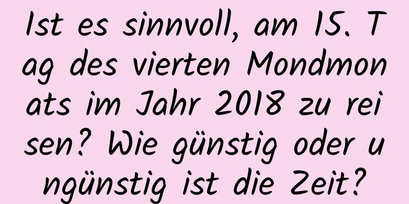 Ist es sinnvoll, am 15. Tag des vierten Mondmonats im Jahr 2018 zu reisen? Wie günstig oder ungünstig ist die Zeit?