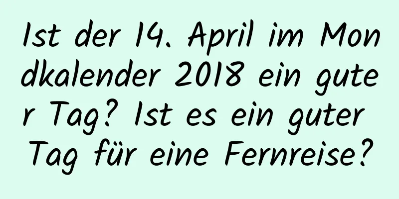 Ist der 14. April im Mondkalender 2018 ein guter Tag? Ist es ein guter Tag für eine Fernreise?