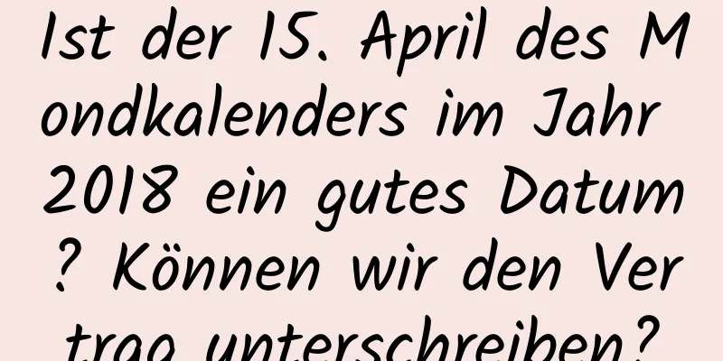 Ist der 15. April des Mondkalenders im Jahr 2018 ein gutes Datum? Können wir den Vertrag unterschreiben?